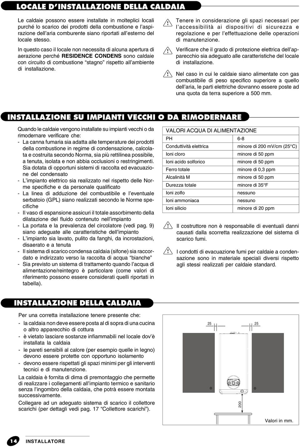 In questo caso il locale non necessita di alcuna apertura di aerazione perché RESIDENCE CONDENS sono caldaie con circuito di combustione stagno rispetto all ambiente di installazione.