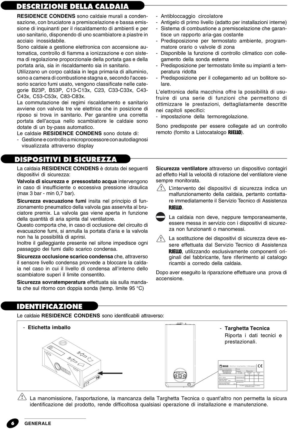 Sono caldaie a gestione elettronica con accensione automatica, controllo di fiamma a ionizzazione e con sistema di regolazione proporzionale della portata gas e della portata aria, sia in