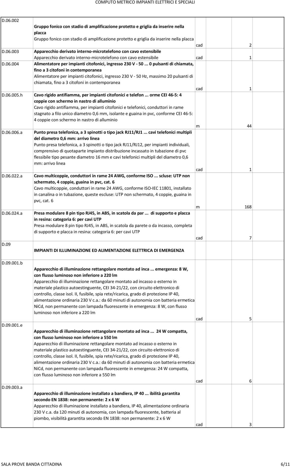 .. 0 pulsanti di chiamata, fino a 3 citofoni in contemporanea Alimentatore per impianti citofonici, ingresso 230 V - 50 Hz, massimo 20 pulsanti di chiamata, fino a 3 citofoni in contemporanea D.06.