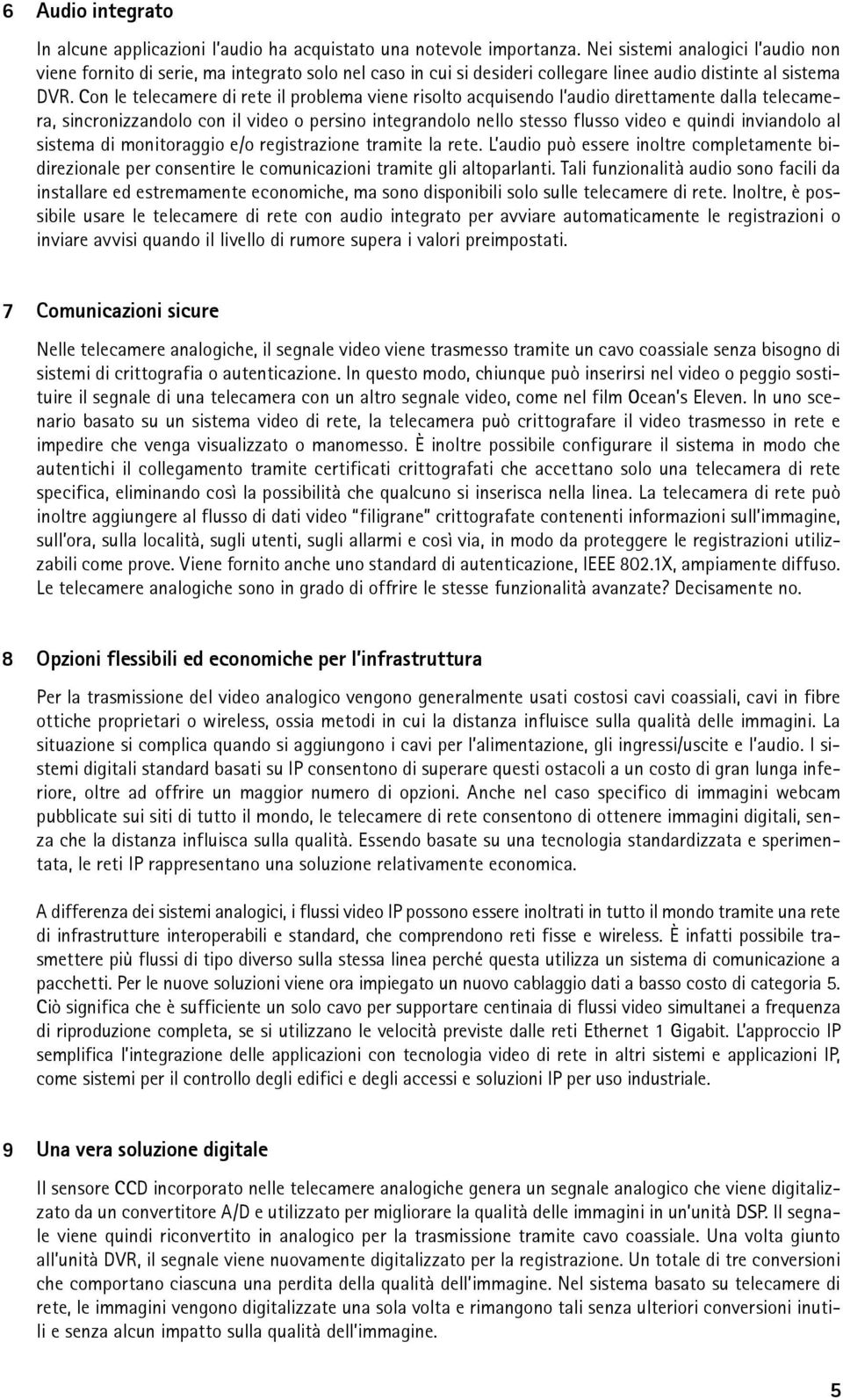 Con le telecamere di rete il problema viene risolto acquisendo l audio direttamente dalla telecamera, sincronizzandolo con il video o persino integrandolo nello stesso flusso video e quindi