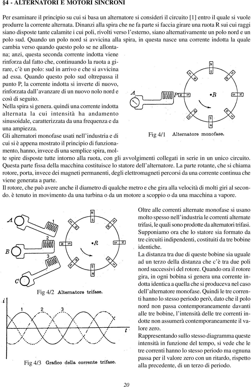 Quando un polo nord si avvicina alla spira, in questa nasce una corrente indotta la quale cambia verso quando questo polo se ne allontana; anzi, questa seconda corrente indotta viene rinforza dal