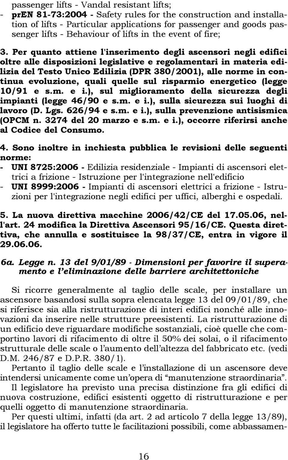 Per quanto attiene l'inserimento degli ascensori negli edifici oltre alle disposizioni legislative e regolamentari in materia edilizia del Testo Unico Edilizia (DPR 380/2001), alle norme in continua