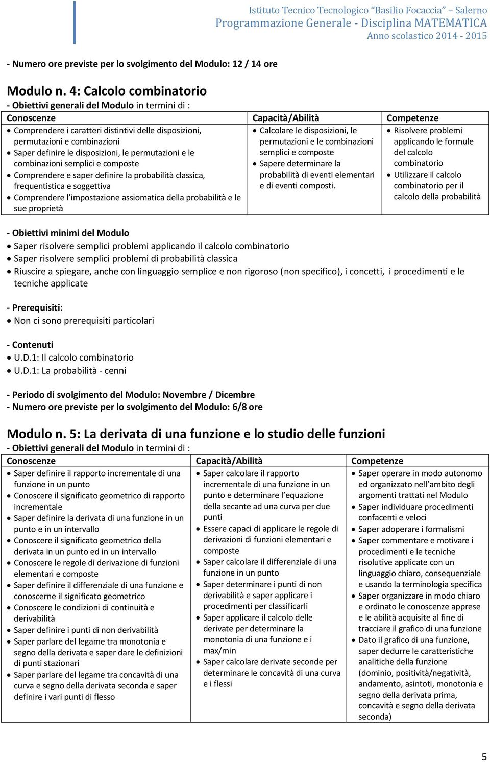 Comprendere e saper definire la probabilità classica, frequentistica e soggettiva Comprendere l impostazione assiomatica della probabilità e le sue proprietà Calcolare le disposizioni, le