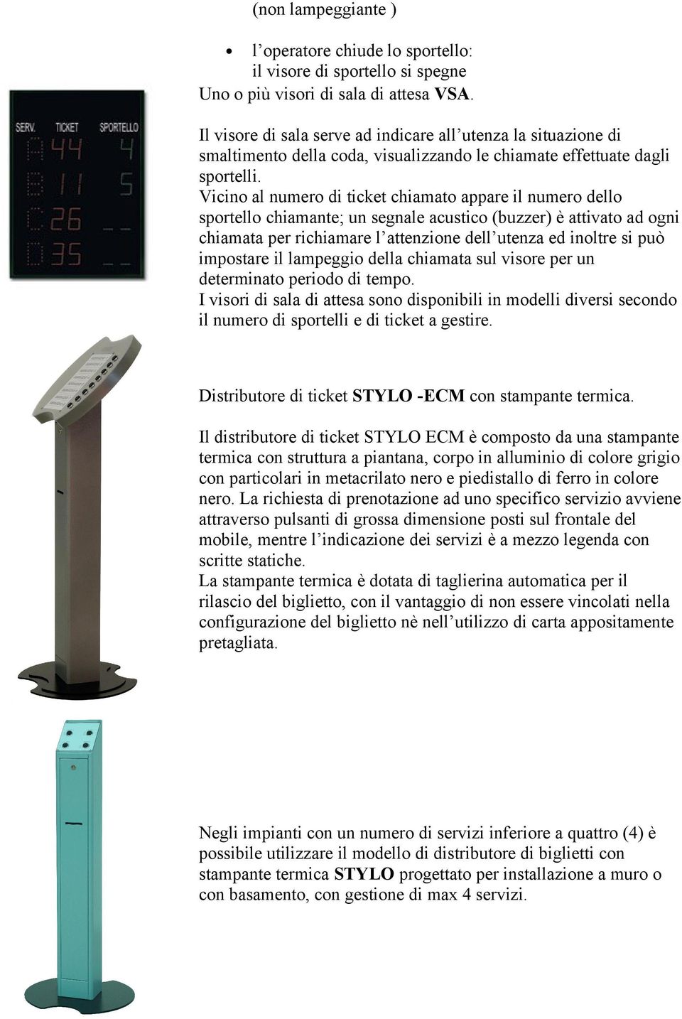 Vicino al numero di ticket chiamato appare il numero dello sportello chiamante; un segnale acustico (buzzer) è attivato ad ogni chiamata per richiamare l attenzione dell utenza ed inoltre si può