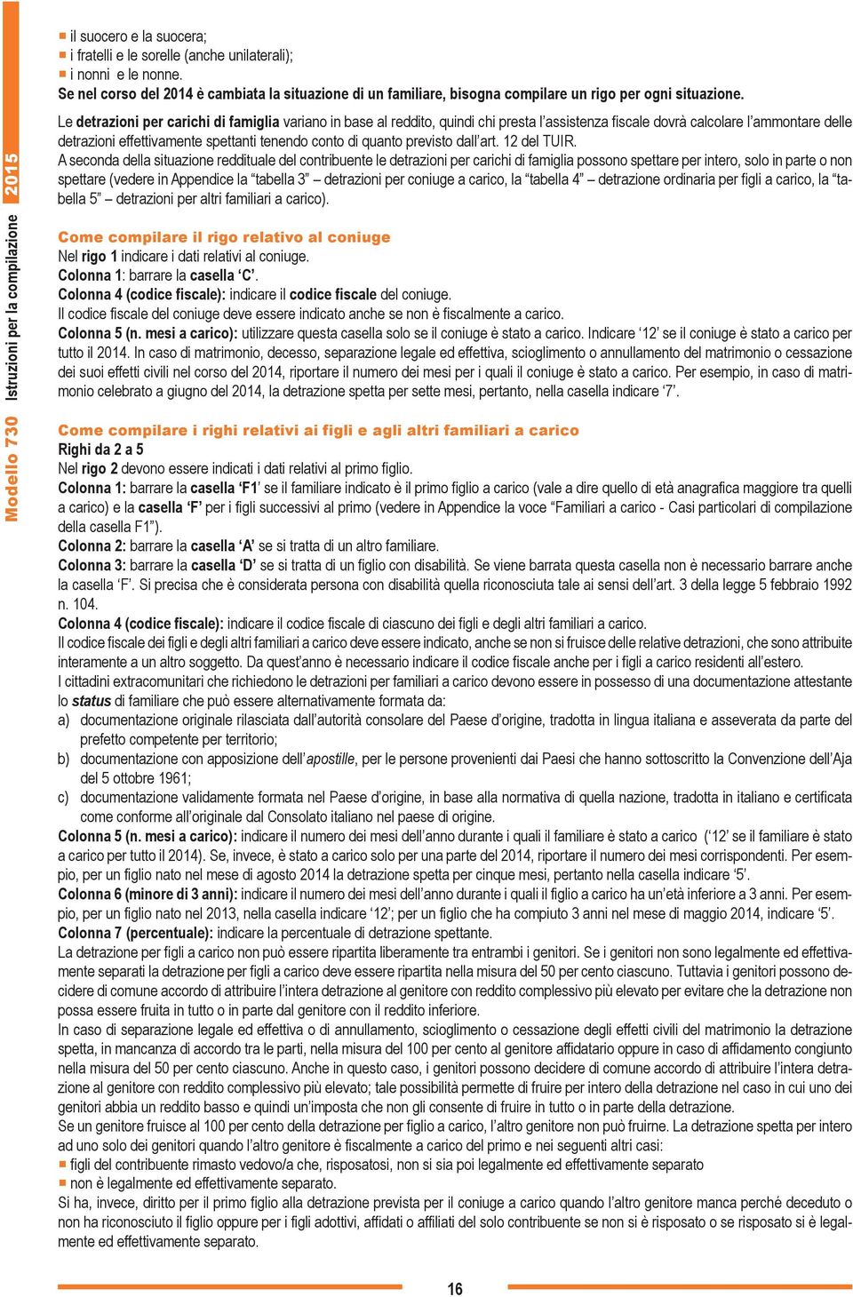 Le detrazioni per carichi di famiglia variano in base al reddito, quindi chi presta l assistenza fiscale dovrà calcolare l ammontare delle detrazioni effettivamente spettanti tenendo conto di quanto