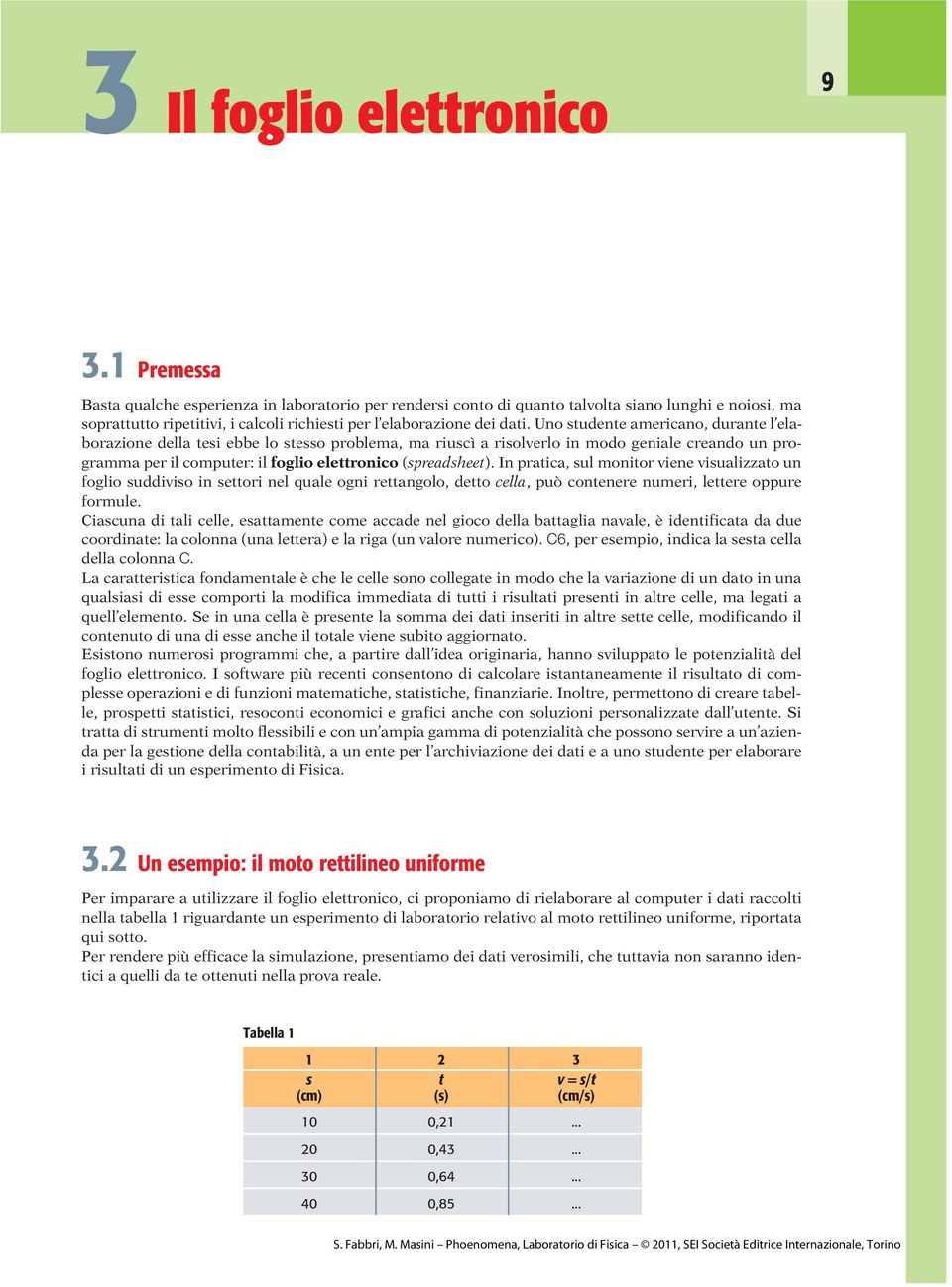 Uno studente americano, durante l elaborazione della tesi ebbe lo stesso problema, ma riuscì a risolverlo in modo geniale creando un programma per il computer: il foglio elettronico (spreadsheet).