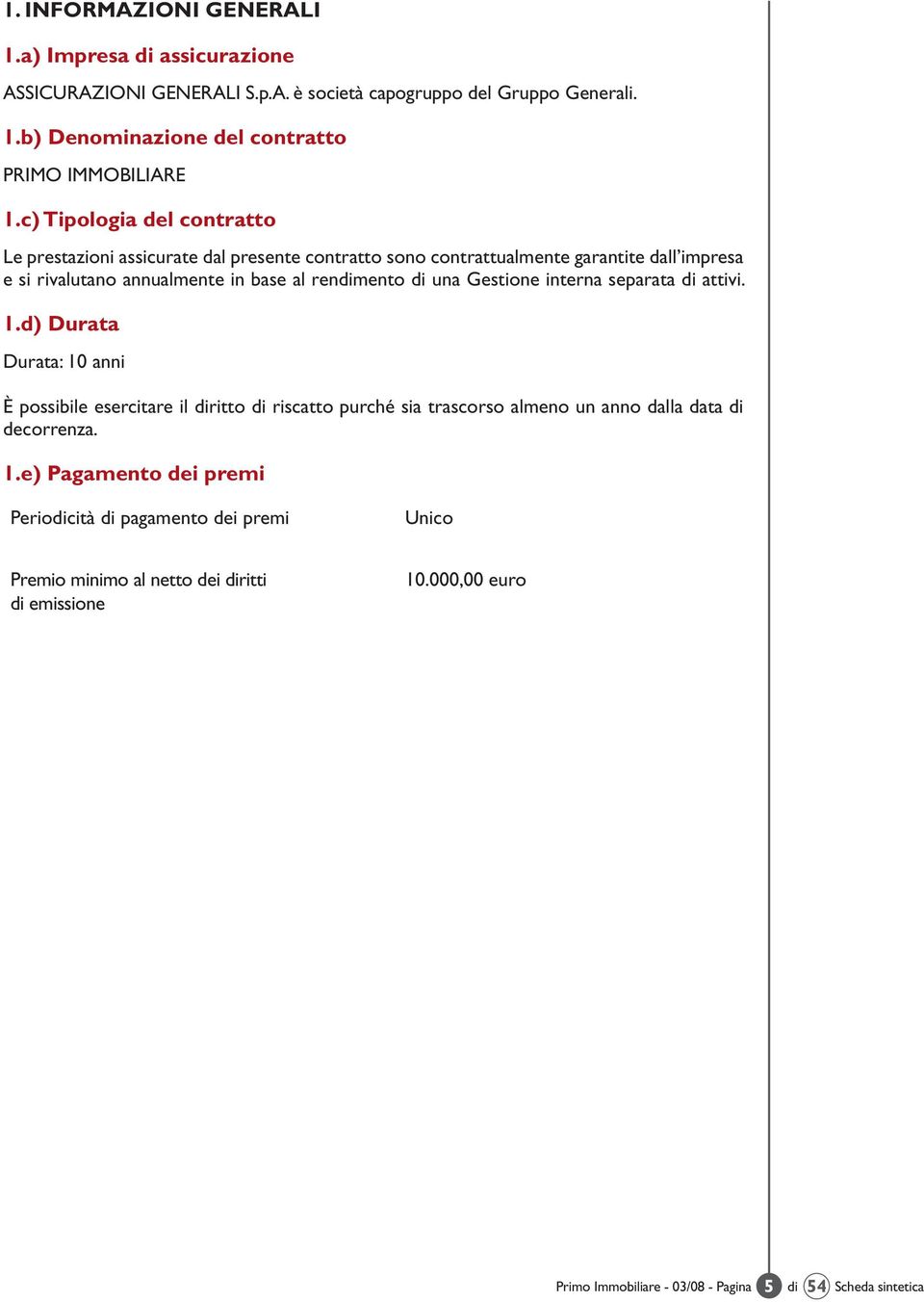 Gestione interna separata di attivi. 1.d) Durata Durata: 10 anni è possibile esercitare il diritto di riscatto purché sia trascorso almeno un anno dalla data di decorrenza. 1.e) Pagamento dei premi Periodicità di pagamento dei premi Unico Premio minimo al netto dei diritti di emissione 10.