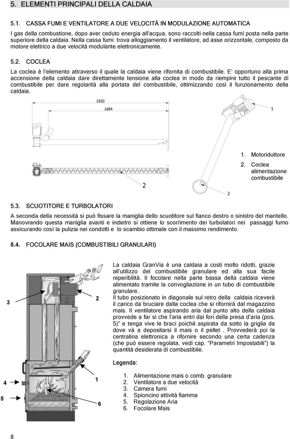 Nella cassa fumi trova alloggiamento il ventilatore, ad asse orizzontale, composto da motore elettrico a due velocità modulante elettronicamente. 5.2.