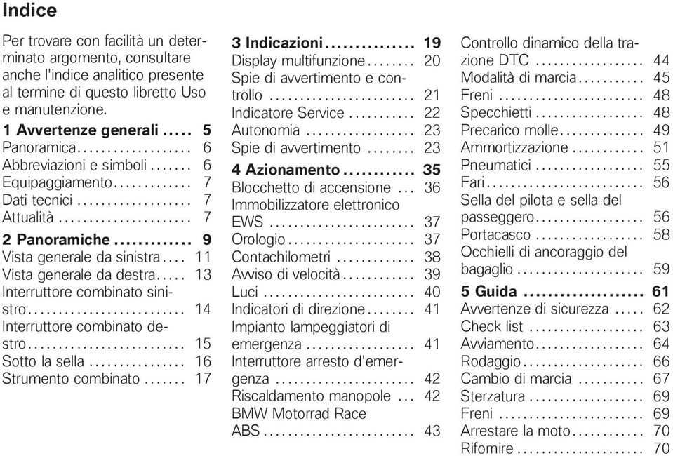 ... 11 Vista generale da destra..... 13 Interruttore combinato sinistro.......................... 14 Interruttore combinato destro.......................... 15 Sotto la sella................ 16 Strumento combinato.