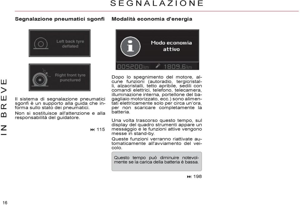 115 Dopo lo spegnimento del motore, alcune funzioni (autoradio, tergicristalli, alzacristalli, tetto apribile, sedili con comandi elettrici, telefono, telecamera, illuminazione interna, portellone