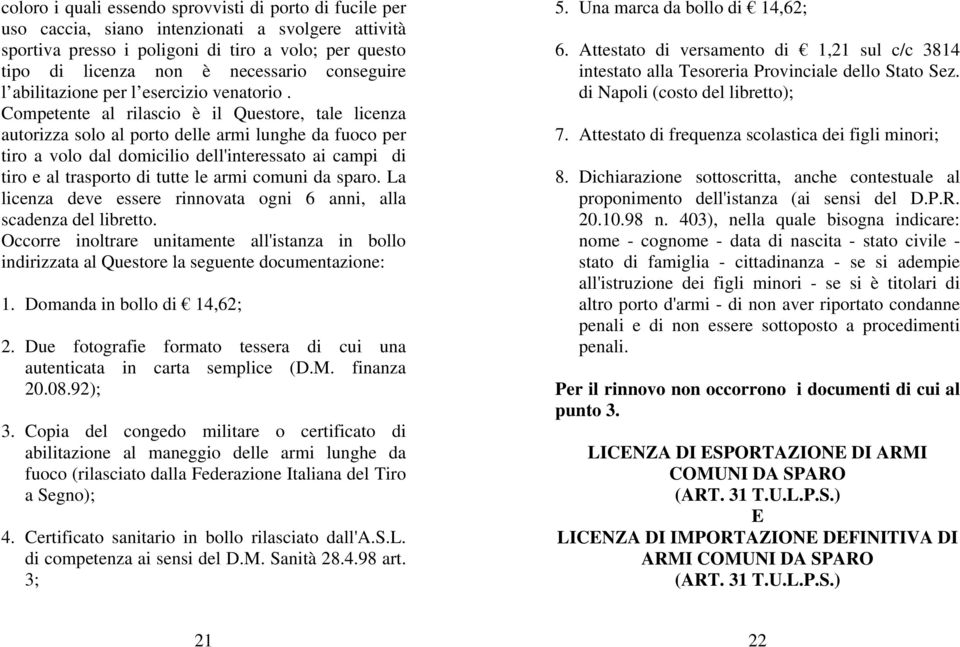 Competente al rilascio è il Questore, tale licenza autorizza solo al porto delle armi lunghe da fuoco per tiro a volo dal domicilio dell'interessato ai campi di tiro e al trasporto di tutte le armi