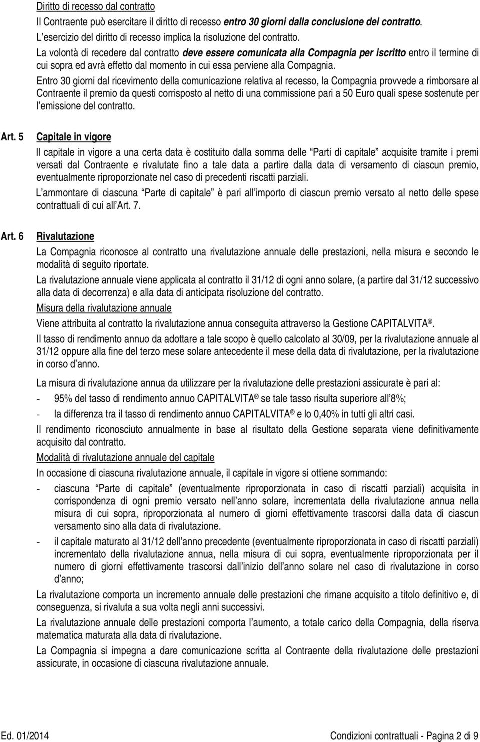 La volontà di recedere dal contratto deve essere comunicata alla Compagnia per iscritto entro il termine di cui sopra ed avrà effetto dal momento in cui essa perviene alla Compagnia.