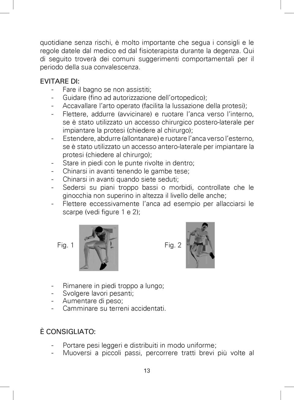 EVITARE DI: - Fare il bagno se non assistiti; - Guidare (fino ad autorizzazione dell ortopedico); - Accavallare l arto operato (facilita la lussazione della protesi); - Flettere, addurre (avvicinare)