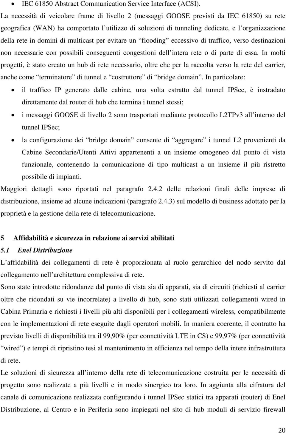 in domini di multicast per evitare un flooding eccessivo di traffico, verso destinazioni non necessarie con possibili conseguenti congestioni dell intera rete o di parte di essa.