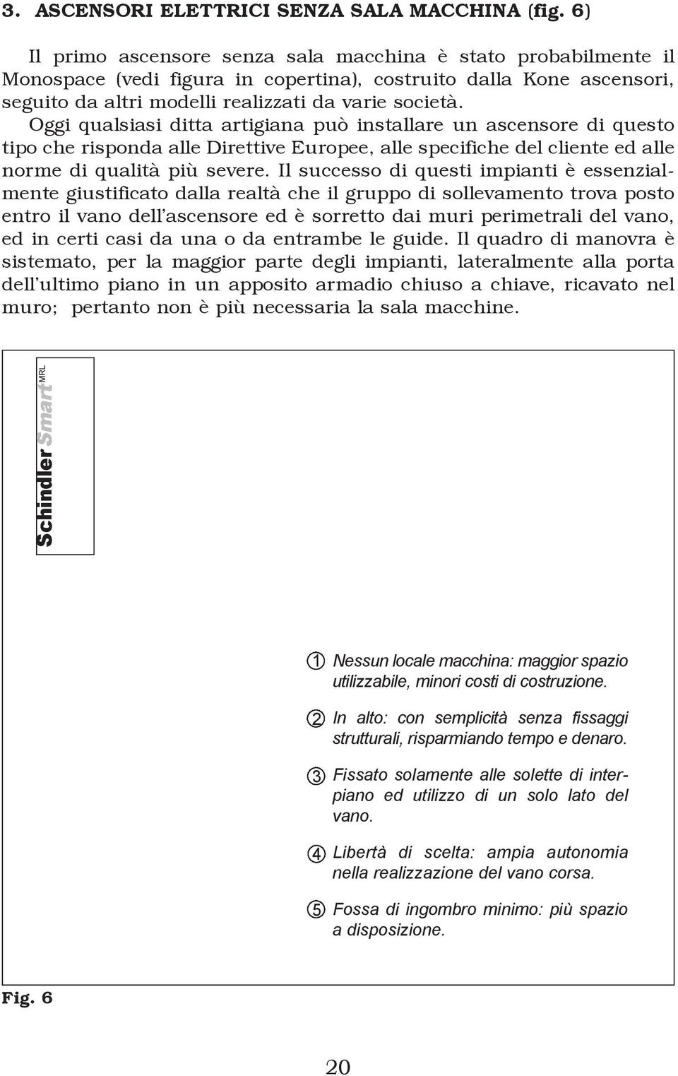 Oggi qualsiasi ditta artigiana può installare un ascensore di questo tipo che risponda alle Direttive Europee, alle specifiche del cliente ed alle norme di qualità più severe.