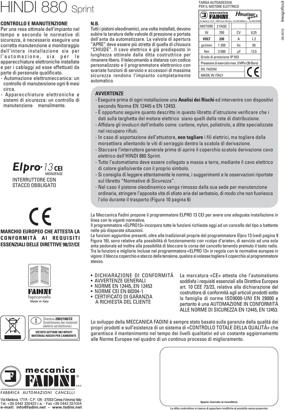 - Automazione elettromeccanica: un controllo di manutenzione ogni 6 mesi circa. - Apparecchiature elettroniche e sistemi di sicurezza: un controllo di manutenzione mensilmente.