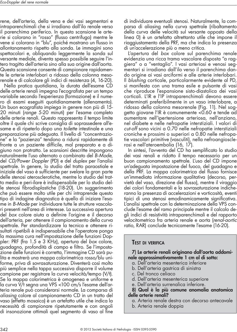 Le immagini sono spettacolari e, obliquando leggermente la sonda sul versante mediale, diventa spesso possibile seguire l intero tragitto dell arteria sino alla sua origine dall aorta.