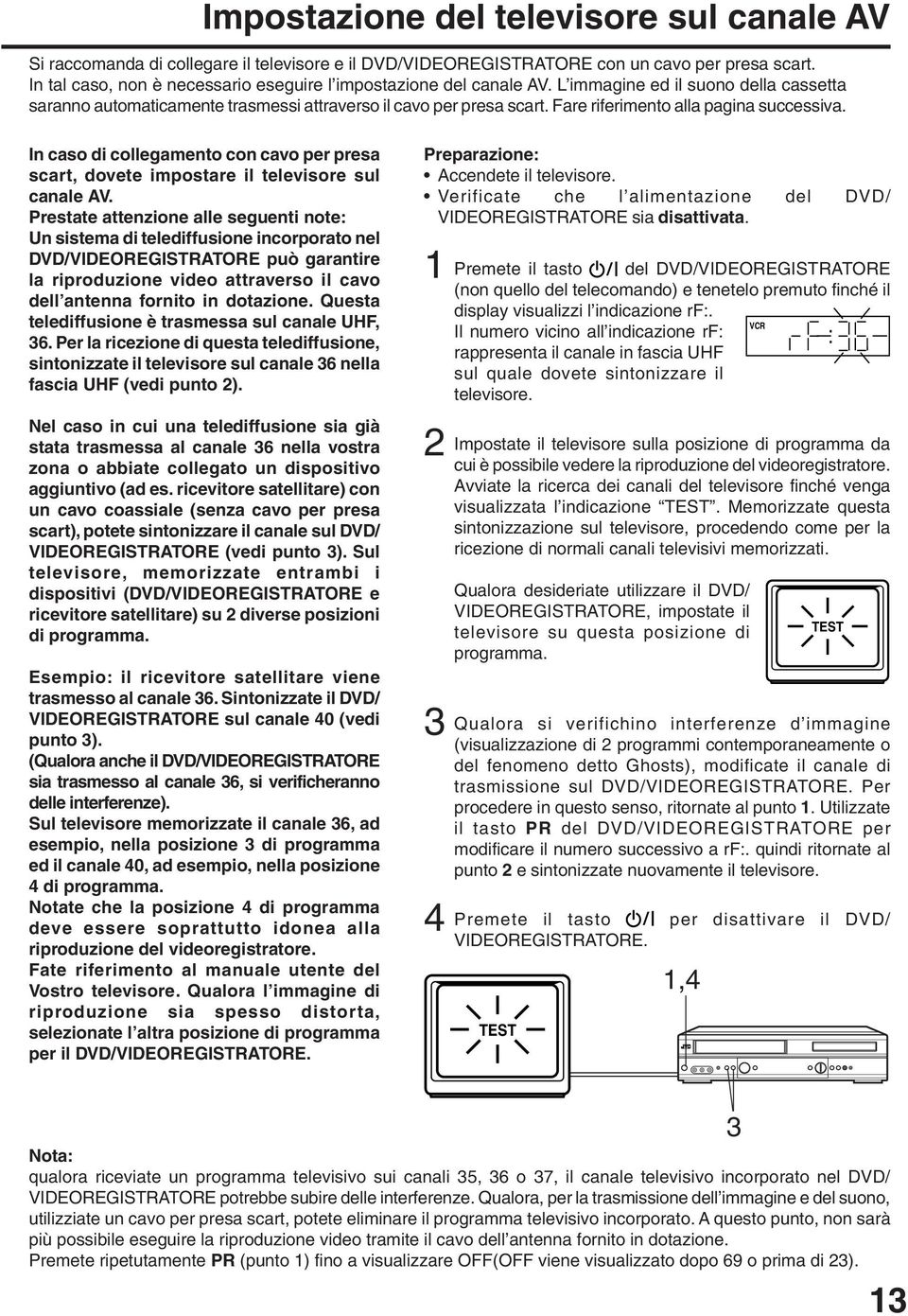 Fare riferimento alla pagina successiva. In caso di collegamento con cavo per presa scart, dovete impostare il televisore sul canale AV.