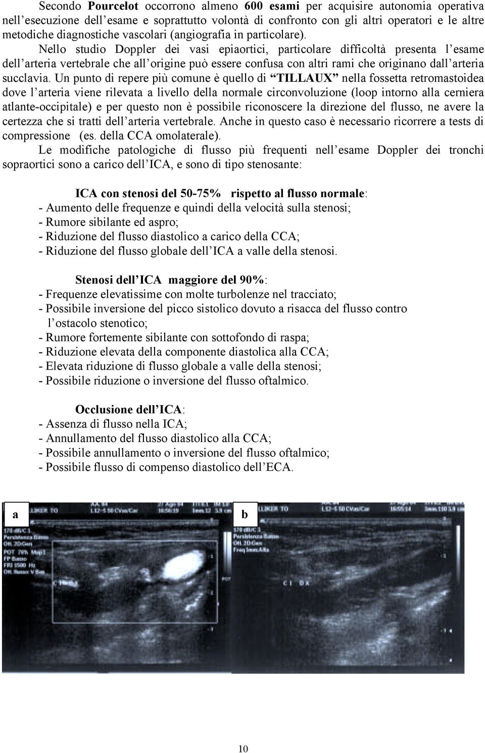 Nello studio Doppler dei vasi epiaortici, particolare difficoltà presenta l esame dell arteria vertebrale che all origine può essere confusa con altri rami che originano dall arteria succlavia.