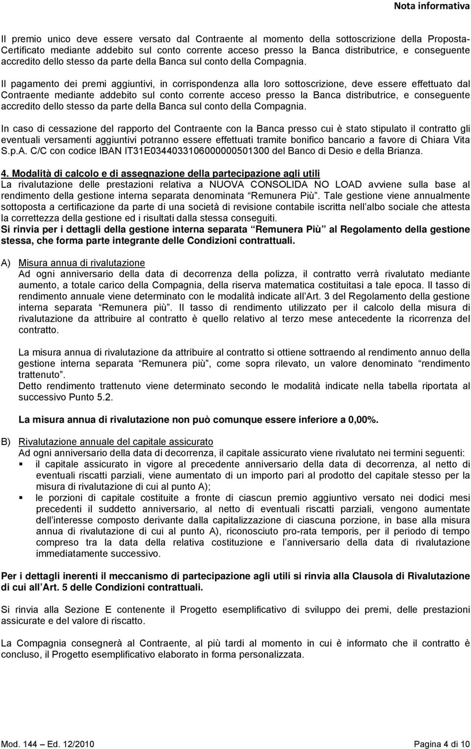 Il pagamento dei premi aggiuntivi, in corrispondenza alla loro sottoscrizione, deve essere effettuato dal Contraente mediante addebito sul conto corrente acceso presso la Banca  In caso di cessazione