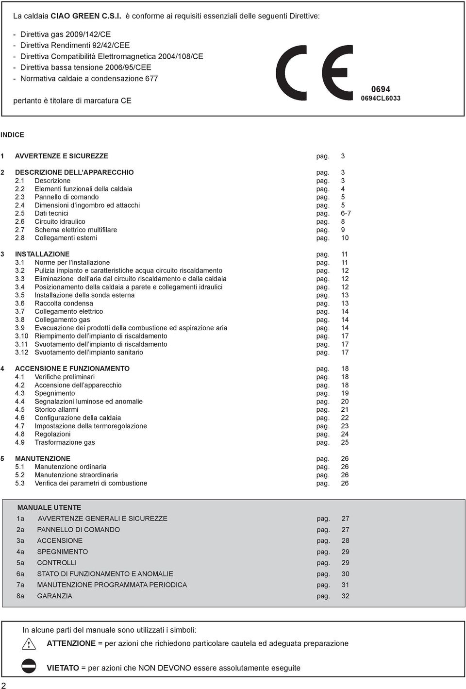 è conforme ai requisiti essenziali delle seguenti Direttive: - Direttiva gas 2009/142/CE - Direttiva Rendimenti 92/42/CEE - Direttiva Compatibilità Elettromagnetica 2004/108/CE - Direttiva bassa