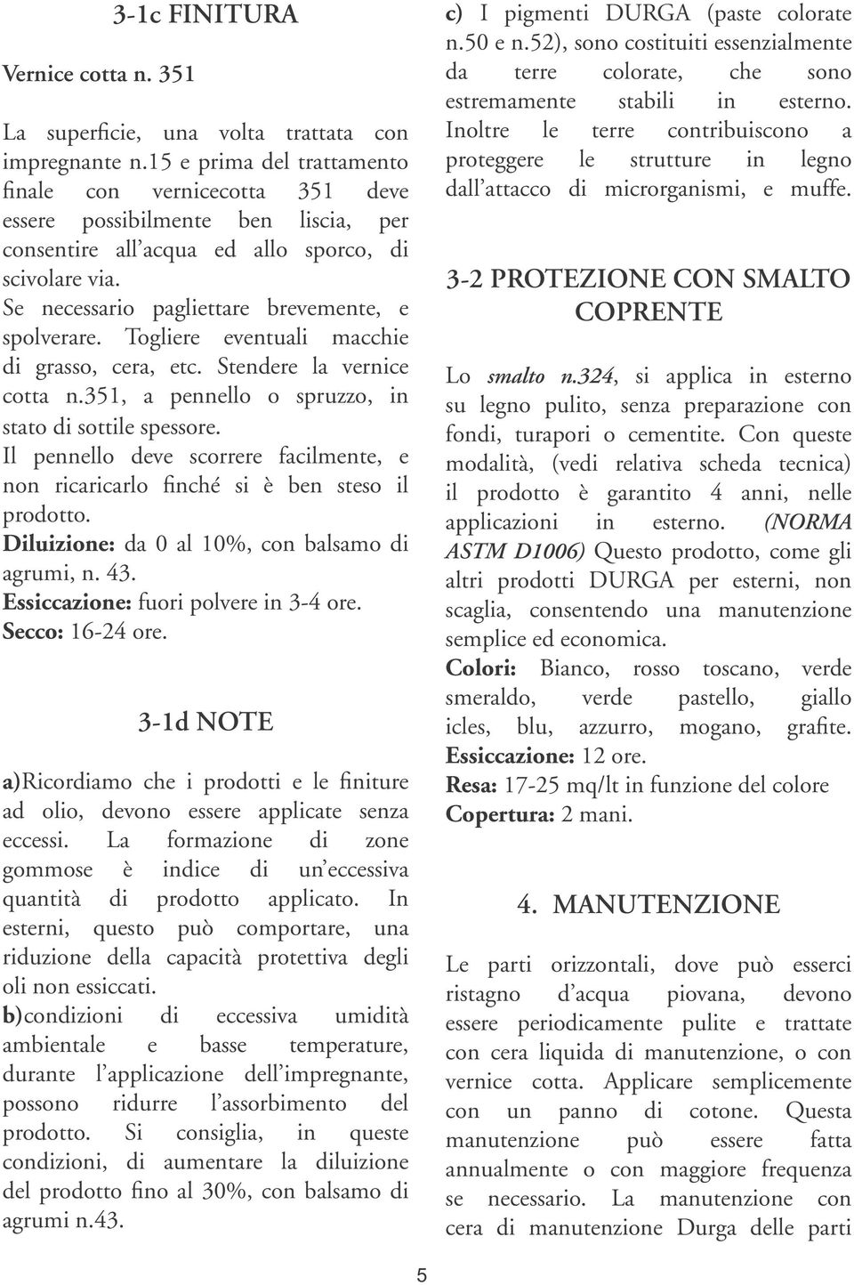 Se necessario pagliettare brevemente, e spolverare. Togliere eventuali macchie di grasso, cera, etc. Stendere la vernice cotta n.351, a pennello o spruzzo, in stato di sottile spessore.