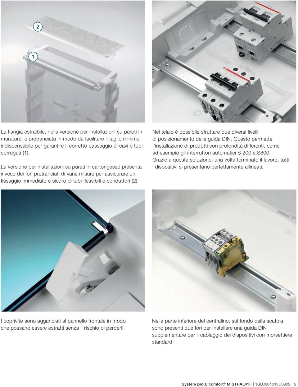 La versione per installazioni su pareti in cartongesso presenta invece dei fori pretranciati di varie misure per assicurare un fissaggio immediato e sicuro di tubi flessibili e conduttori (2).