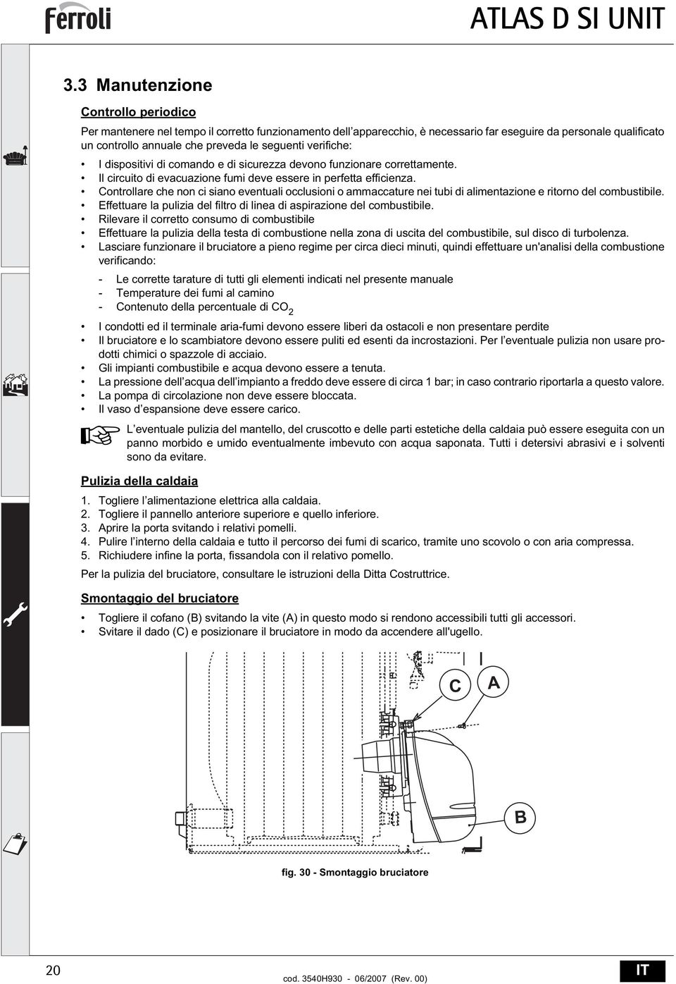 Controllare che non ci siano eventuali occlusioni o ammaccature nei tubi di alimentazione e ritorno del combustibile. Effettuare la pulizia del filtro di linea di aspirazione del combustibile.