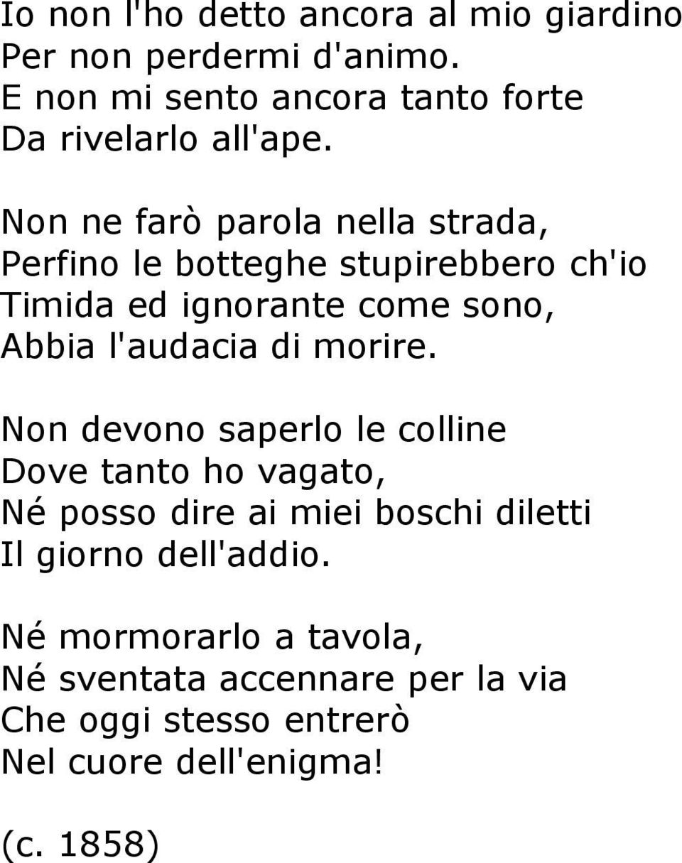 Non ne farò parola nella strada, Perfino le botteghe stupirebbero ch'io Timida ed ignorante come sono, Abbia l'audacia