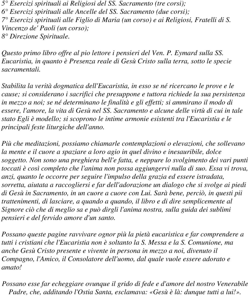 Questo primo libro offre al pio lettore i pensieri del Ven. P. Eymard sulla SS. Eucaristia, in quanto è Presenza reale di Gesù Cristo sulla terra, sotto le specie sacramentali.