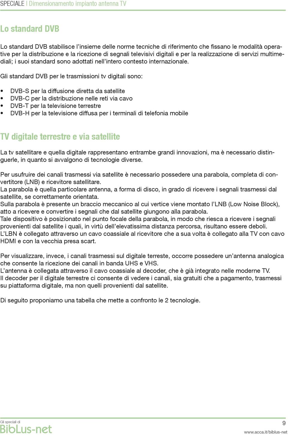 Gli standard DVB per le trasmissioni tv digitali sono: DVB-S per la diffusione diretta da satellite DVB-C per la distribuzione nelle reti via cavo DVB-T per la televisione terrestre DVB-H per la