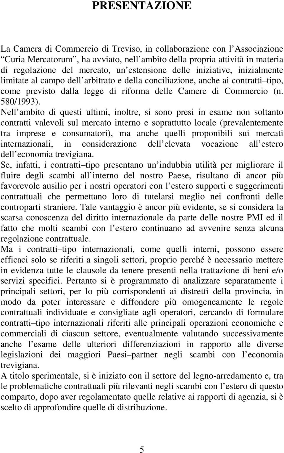 Nell ambito di questi ultimi, inoltre, si sono presi in esame non soltanto contratti valevoli sul mercato interno e soprattutto locale (prevalentemente tra imprese e consumatori), ma anche quelli