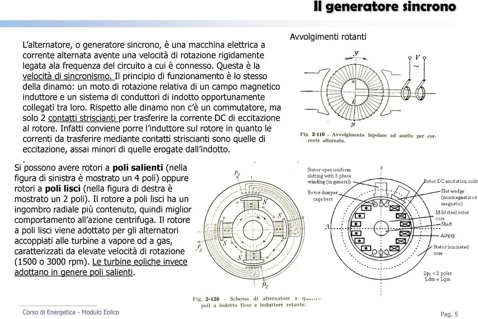 Il principio di funzionamento è lo stesso della dinamo: un moto di rotazione relativa di un campo magnetico induttore e un sistema di conduttori di indotto opportunamente collegati tra loro.