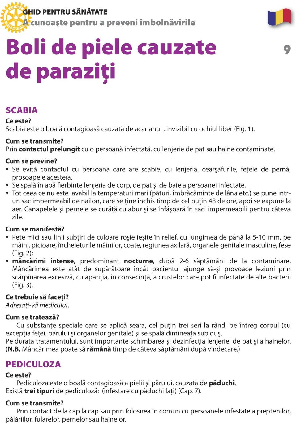 Se evită contactul cu persoana care are scabie, cu lenjeria, cearşafurile, feţele de pernă, prosoapele acesteia. Se spală în apă fierbinte lenjeria de corp, de pat şi de baie a persoanei infectate.