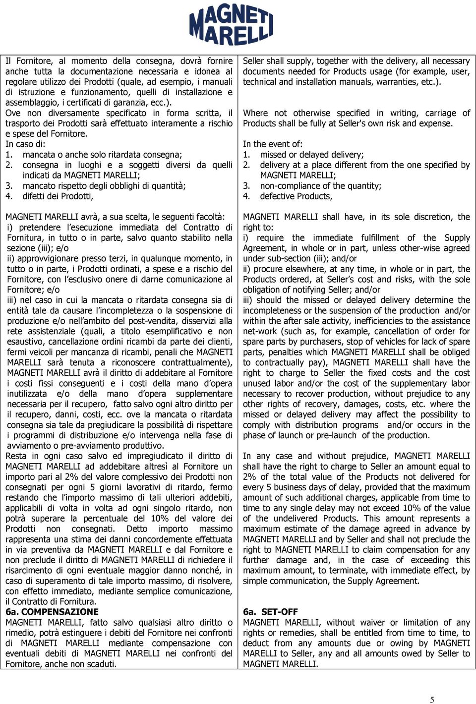 Ove non diversamente specificato in forma scritta, il trasporto dei Prodotti sarà effettuato interamente a rischio e spese del Fornitore. In caso di: 1. mancata o anche solo ritardata consegna; 2.