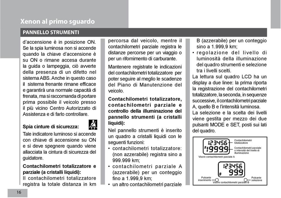 Anche in questo caso il sistema frenante rimane efficace e garantirà una normale capacità di frenata, ma si raccomanda di portare prima possibile il veicolo presso il più vicino Centro Autorizzato di