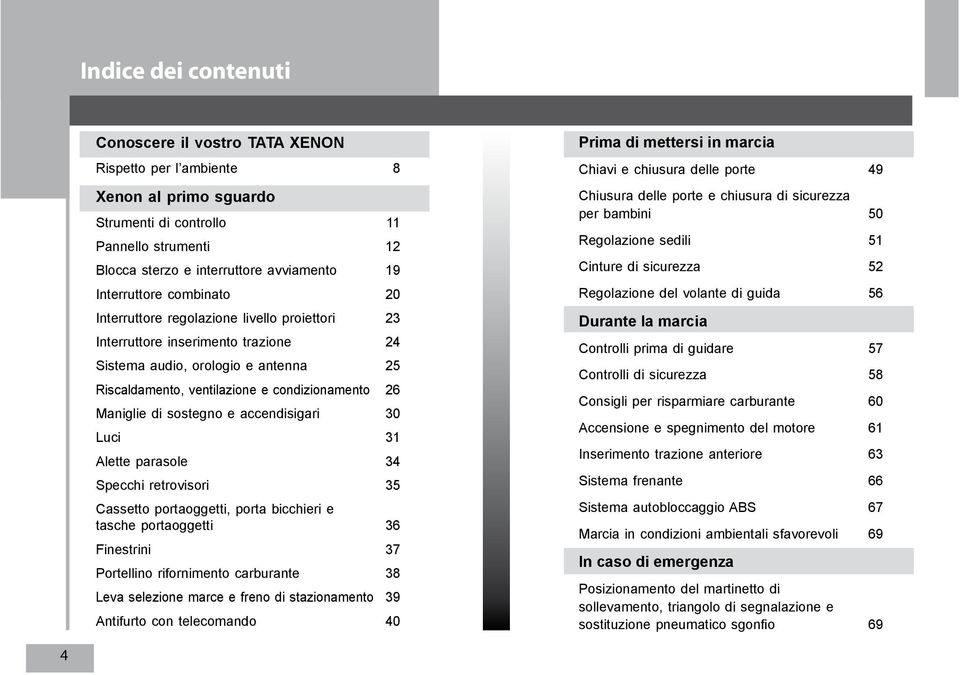 Maniglie di sostegno e accendisigari 30 Luci 31 Alette parasole 34 Specchi retrovisori 35 Cassetto portaoggetti, porta bicchieri e tasche portaoggetti 36 Finestrini 37 Portellino rifornimento