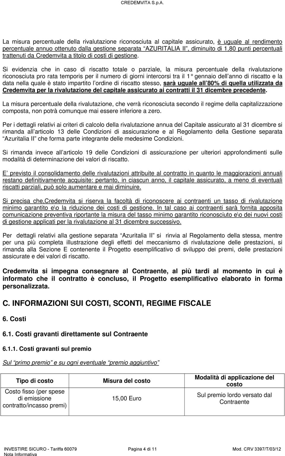 Si evidenzia che in caso di riscatto totale o parziale, la misura percentuale della rivalutazione riconosciuta pro rata temporis per il numero di giorni intercorsi tra il 1 gennaio dell anno di