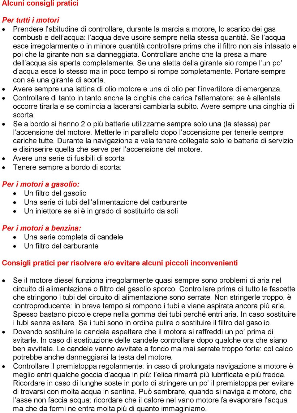 Controllare anche che la presa a mare dell acqua sia aperta completamente. Se una aletta della girante sio rompe l un po d acqua esce lo stesso ma in poco tempo si rompe completamente.