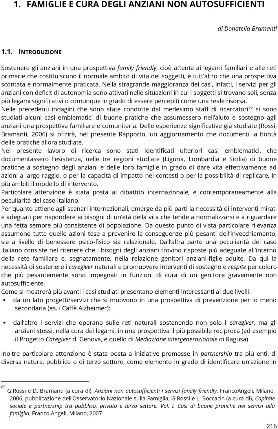 Nella stragrande maggioranza dei casi, infatti, i servizi per gli anziani con deficit di autonomia sono attivati nelle situazioni in cui i soggetti si trovano soli, senza più legami significativi o