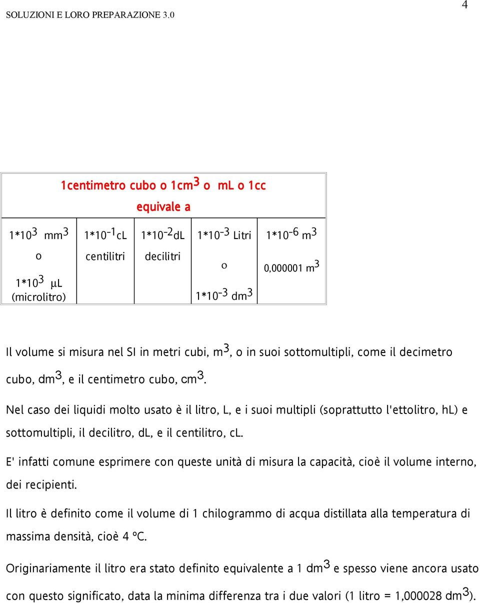 Nel caso dei liquidi molto usato è il litro, L, e i suoi multipli (soprattutto l'ettolitro, hl) e sottomultipli, il decilitro, dl, e il centilitro, cl.