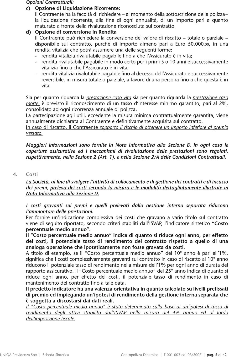 d) Opzione di conversione in Rendita Il Contraente può richiedere la conversione del valore di riscatto totale o parziale disponibile sul contratto, purché di importo almeno pari a Euro 50.