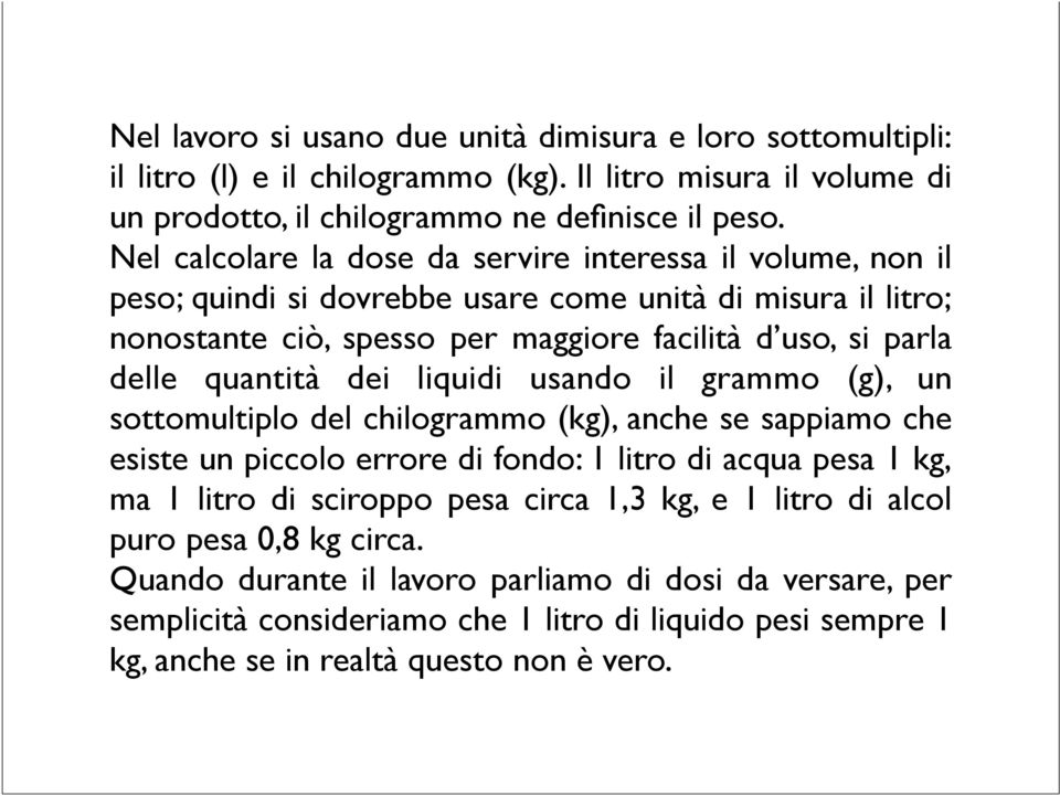 quantità dei liquidi usando il grammo (g), un sottomultiplo del chilogrammo (kg), anche se sappiamo che esiste un piccolo errore di fondo: 1 litro di acqua pesa 1 kg, ma 1 litro di sciroppo pesa