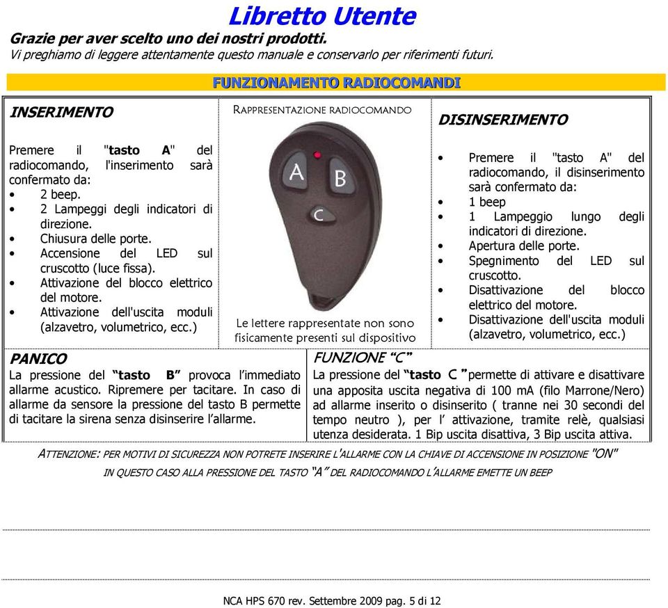 2 Lampeggi degli indicatori di direzione. Chiusura delle porte. Accensione del LED sul cruscotto (luce fissa). Attivazione del blocco elettrico del motore.