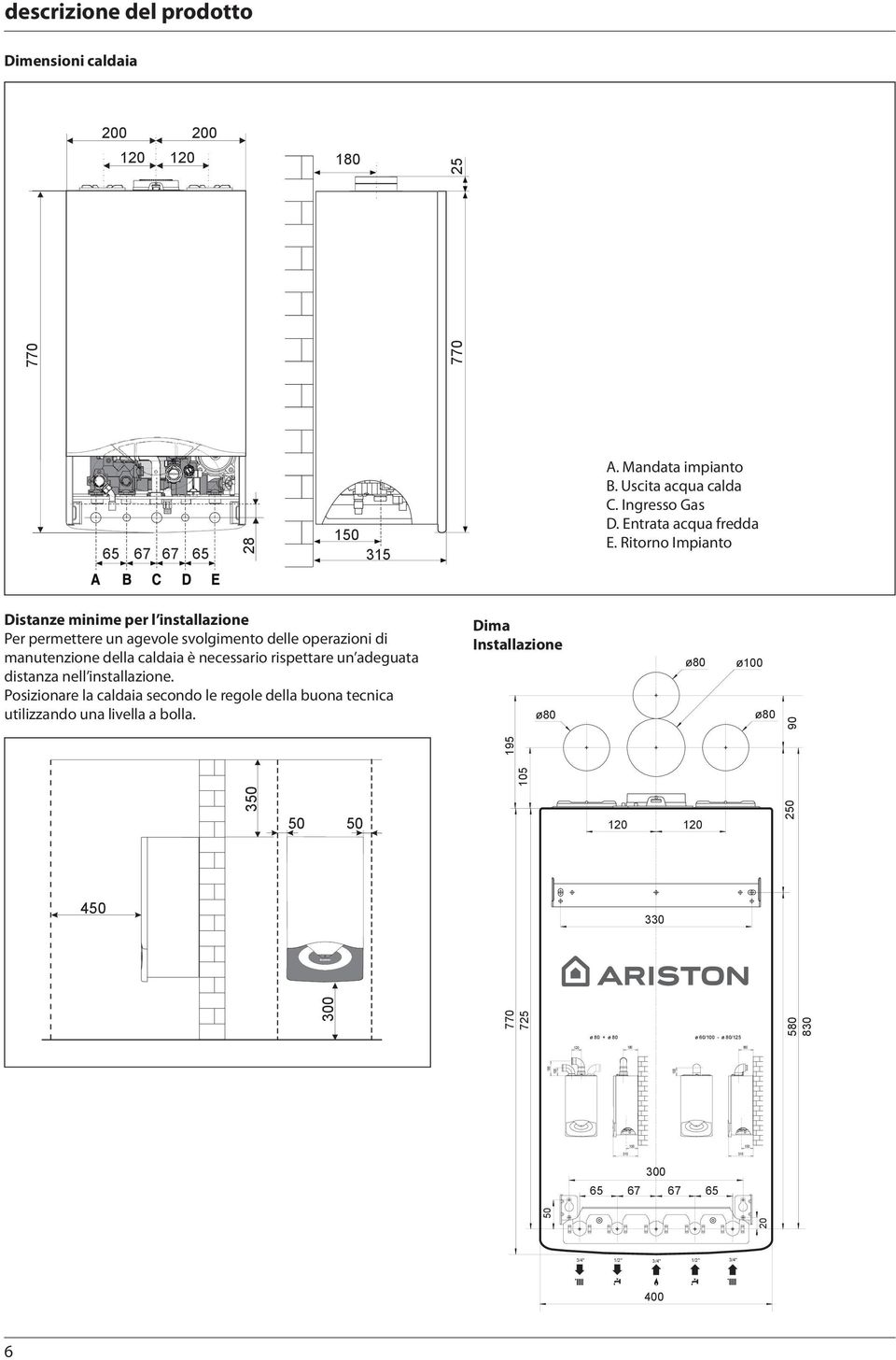 Ritorno Impianto Distanze minime per l installazione Per permettere un agevole svolgimento delle operazioni di manutenzione della caldaia è necessario rispettare un adeguata