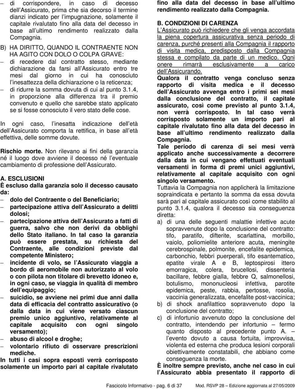 B) HA DIRITTO, QUANDO IL CONTRAENTE NON HA AGITO CON DOLO O COLPA GRAVE: di recedere dal contratto stesso, mediante dichiarazione da farsi all Assicurato entro tre mesi dal giorno in cui ha