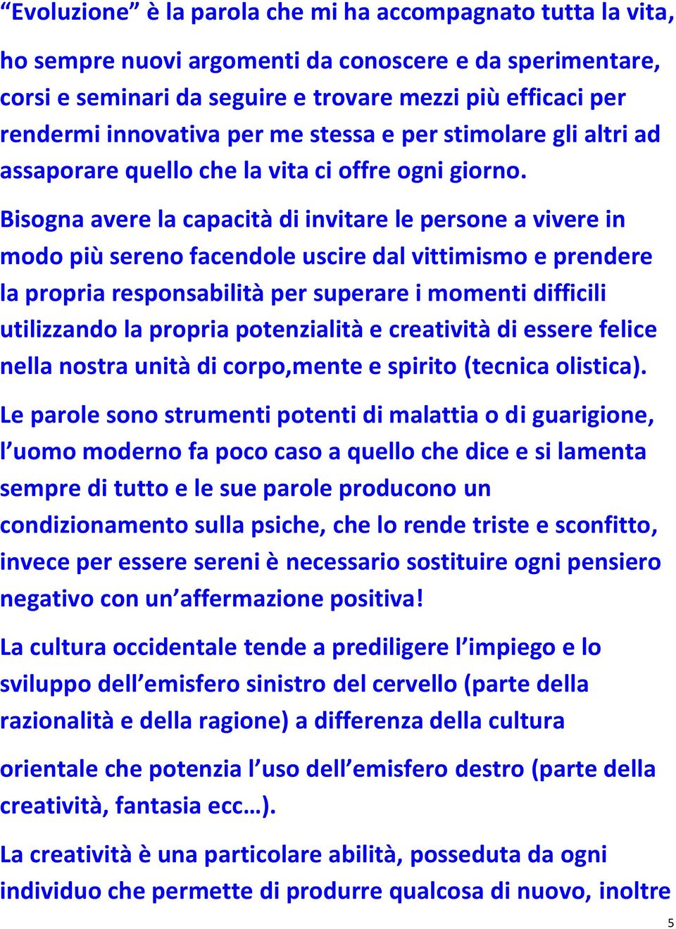 Bisogna avere la capacità di invitare le persone a vivere in modo più sereno facendole uscire dal vittimismo e prendere la propria responsabilità per superare i momenti difficili utilizzando la