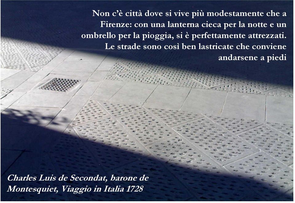 che a Firenze: con una lanterna cieca per la Le strade sono così ben lastricate che conviene notte e un ombrello per la pioggia, si è andarsene a