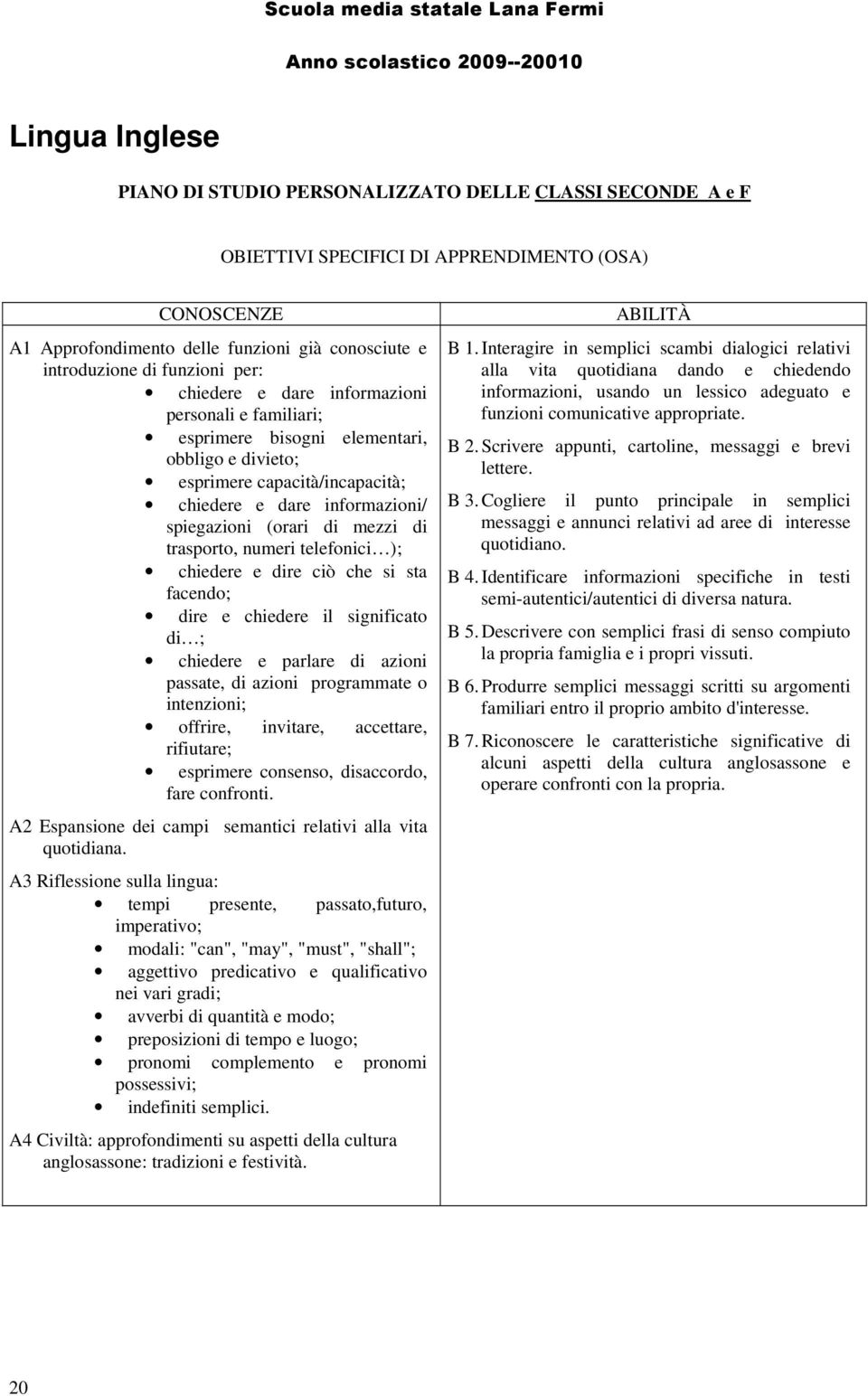 capacità/incapacità; chiedere e dare informazioni/ spiegazioni (orari di mezzi di trasporto, numeri telefonici ); chiedere e dire ciò che si sta facendo; dire e chiedere il significato di ; chiedere