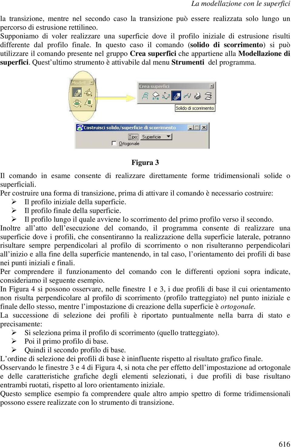 In questo caso il comando (solido di scorrimento) si può utilizzare il comando presente nel gruppo Crea superfici che appartiene alla Modellazione di superfici.